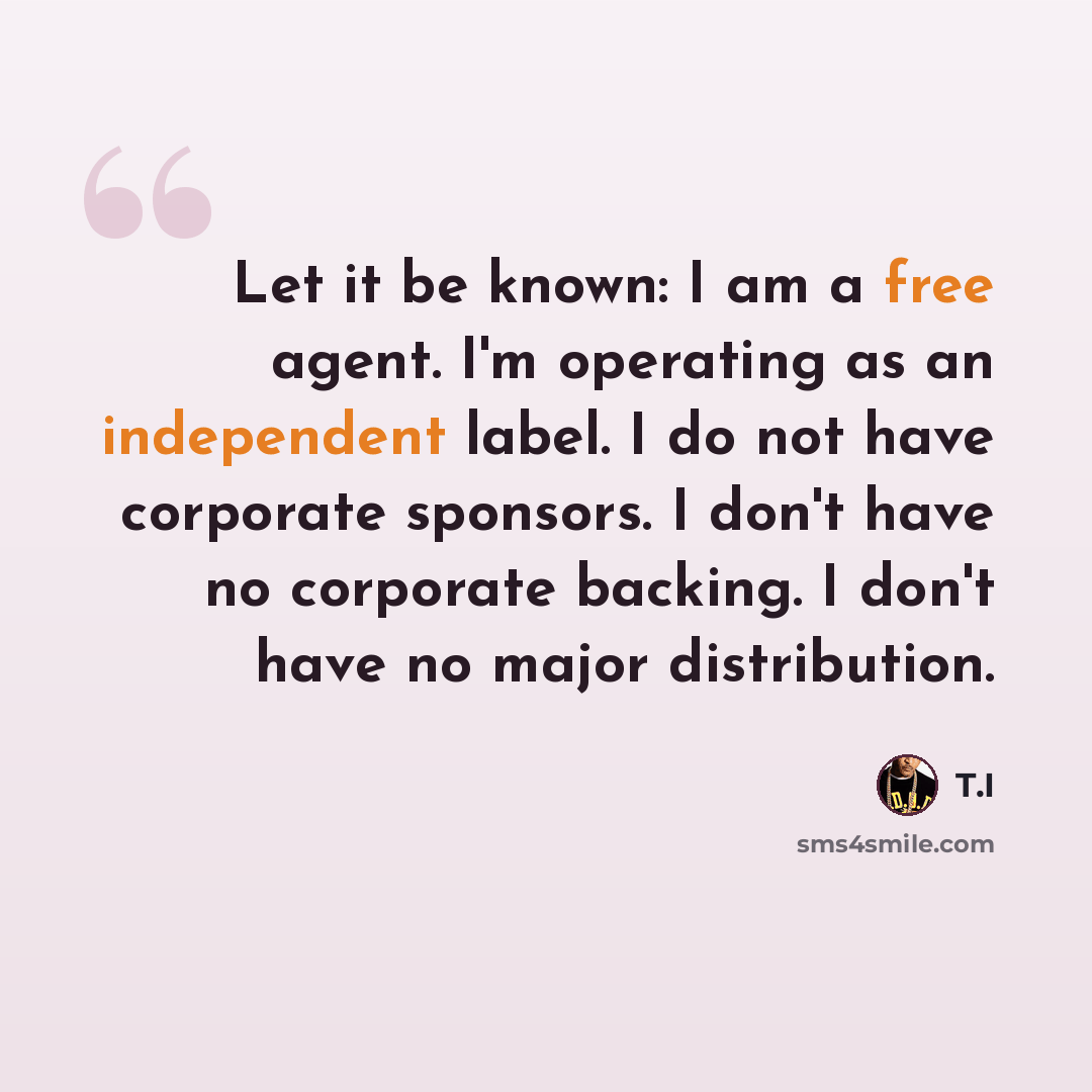 “Let it be known: I am a free agent. I'm operating as an independent label. I do not have corporate sponsors. I don't have no corporate backing. I don't have no major distribution.” quote by T.I