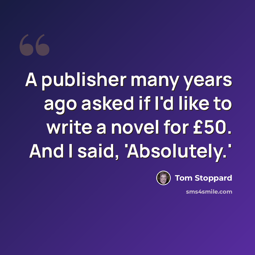 “A publisher many years ago asked if I'd like to write a novel for £50. And I said, 'Absolutely.'” quote by Tom Stoppard