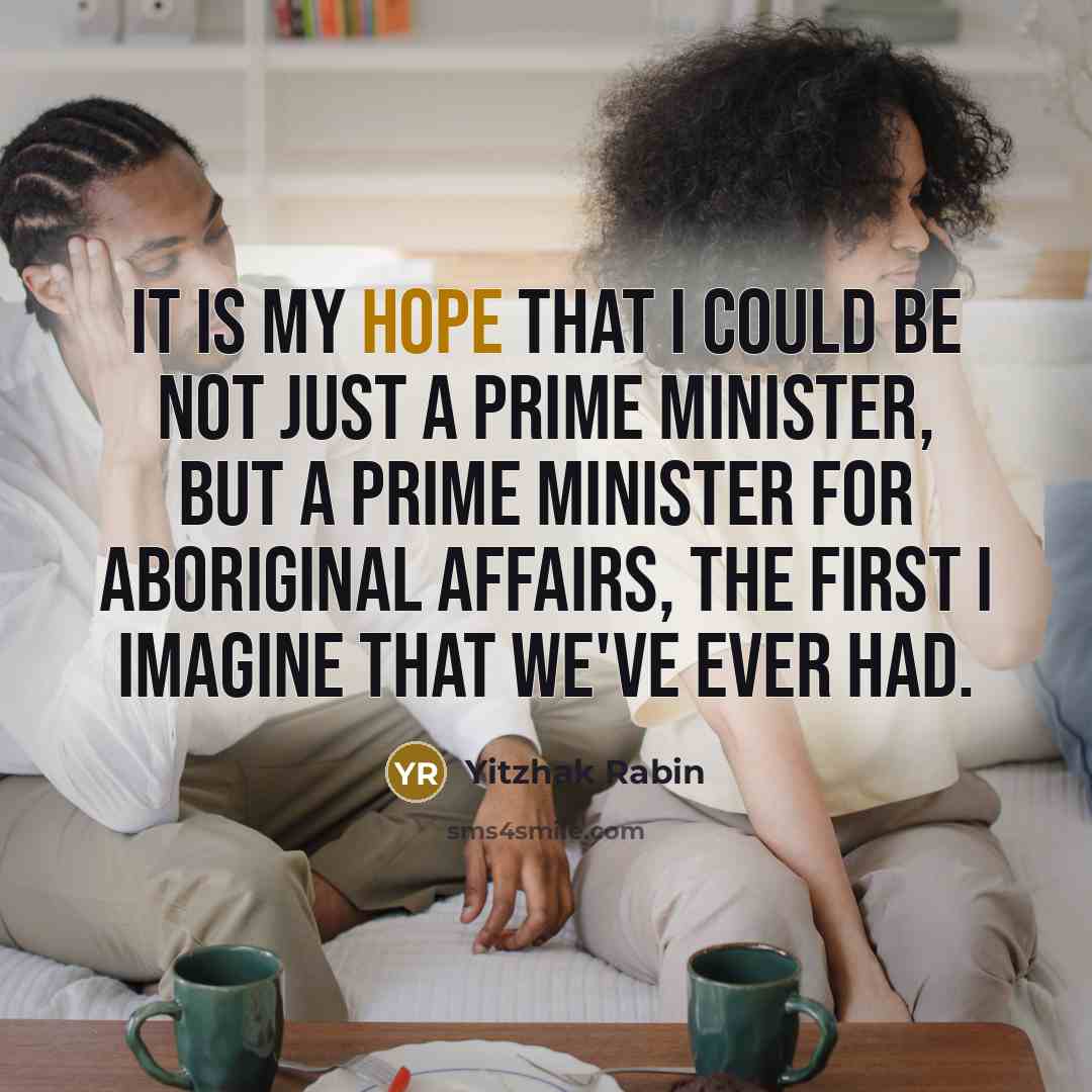 “It is my hope that I could be not just a Prime Minister, but a Prime Minister for Aboriginal affairs, the first I imagine that we've ever had.” quote by Yitzhak Rabin