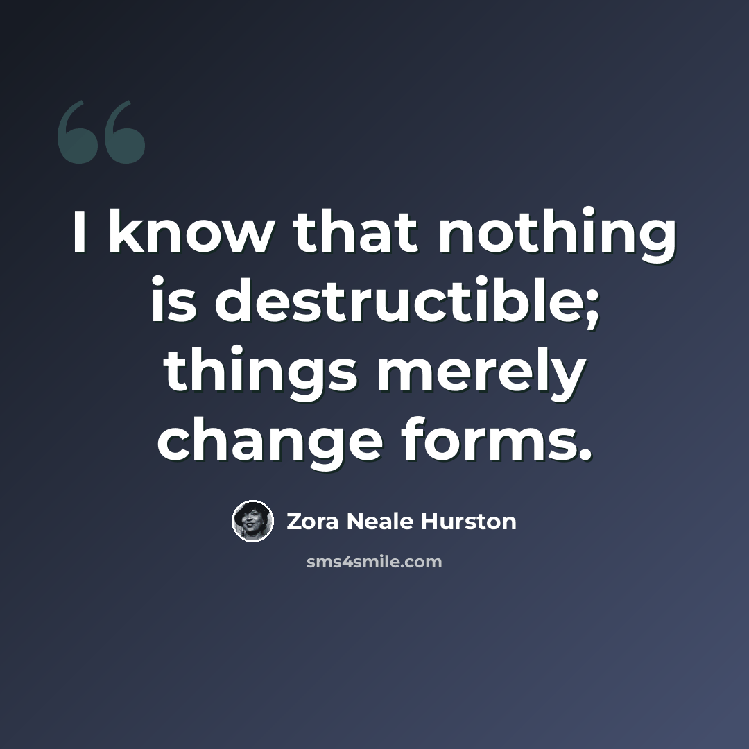 “I know that nothing is destructible; things merely change forms.” quote by Zora Neale Hurston