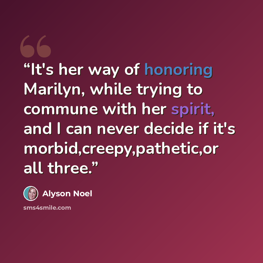 “It's her way of honoring Marilyn, while trying to commune with her spirit, and I can never decide if it's morbid,creepy,pathetic,or all three.” quote by Alyson Noel