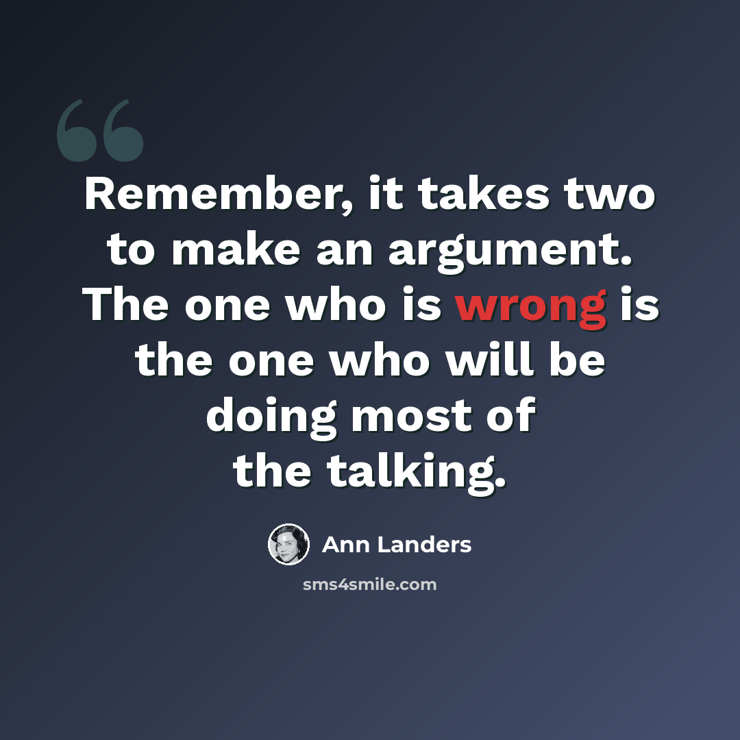 “Remember, it takes two to make an argument. The one who is wrong is the one who will be doing most of the talking.” quote by Ann Landers