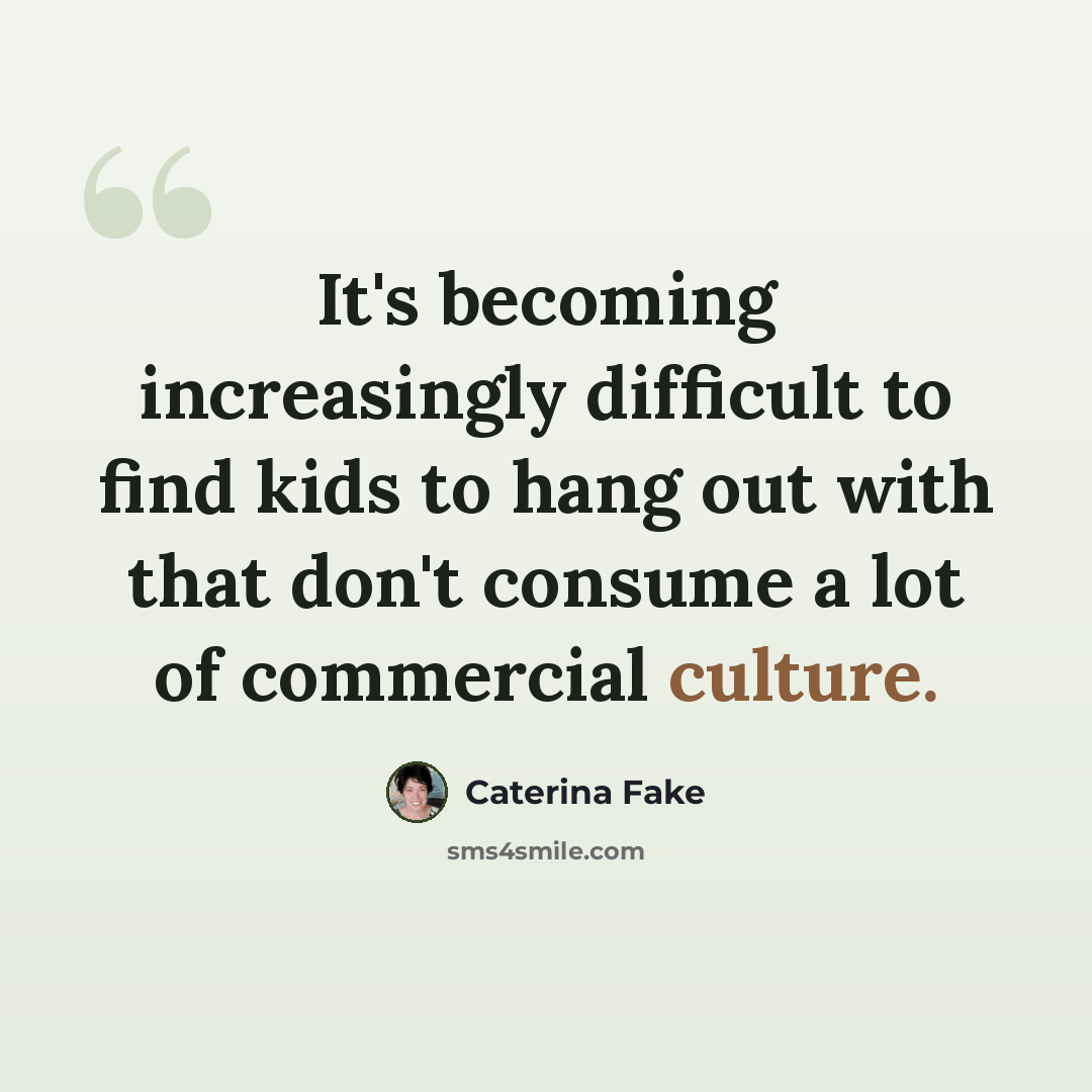 “It's becoming increasingly difficult to find kids to hang out with that don't consume a lot of commercial culture.” quote by Caterina Fake