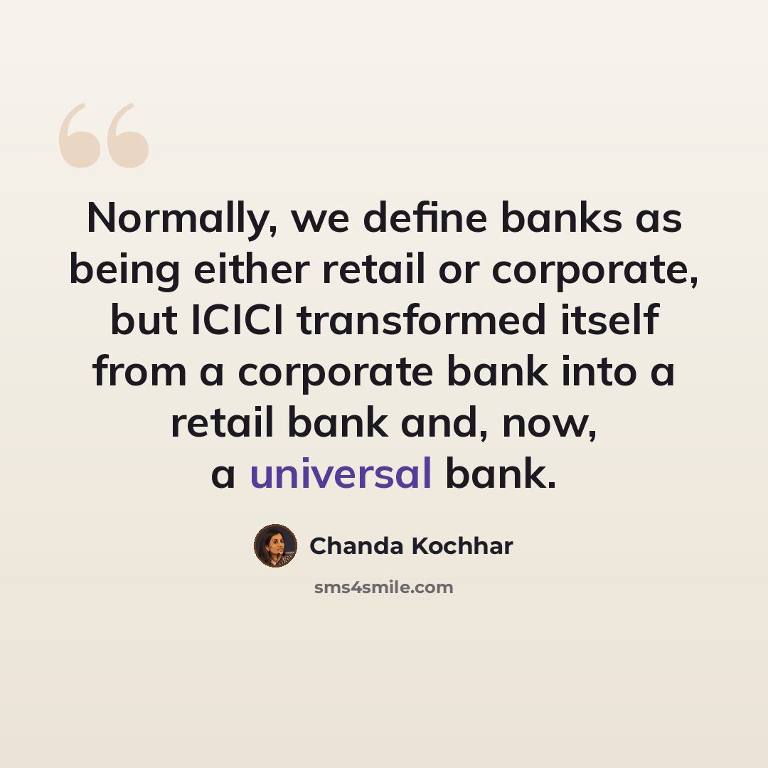 “Normally, we define banks as being either retail or corporate, but ICICI transformed itself from a corporate bank into a retail bank and, now, a universal bank.” quote by Chanda Kochhar