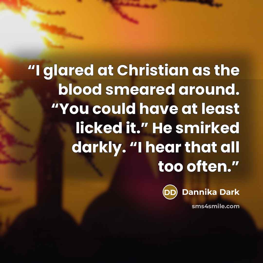 “I glared at Christian as the blood smeared around. “You could have at least licked it.” He smirked darkly. “I hear that all too often.” quote by Dannika Dark