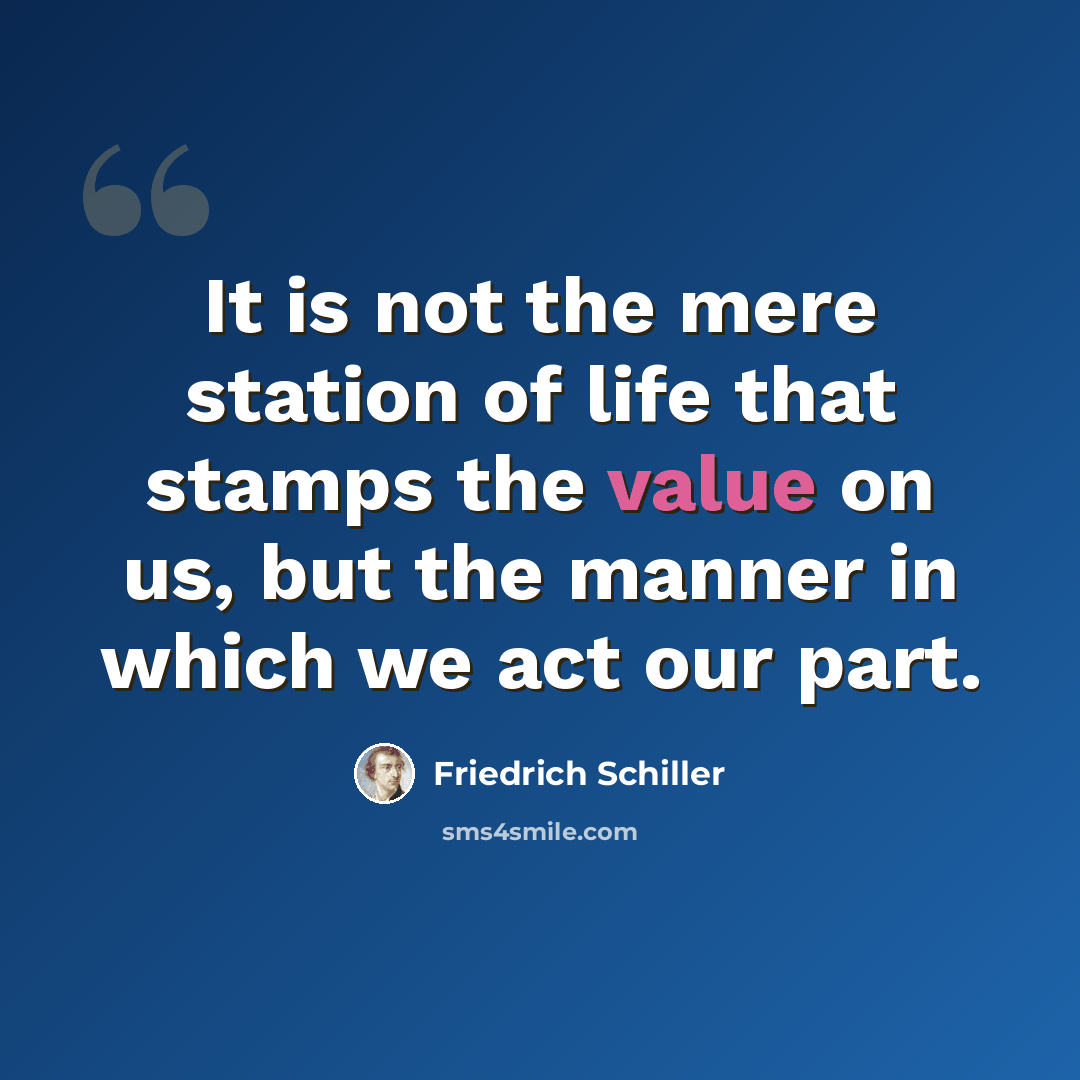 “It is not the mere station of life that stamps the value on us, but the manner in which we act our part.” quote by Friedrich Schiller
