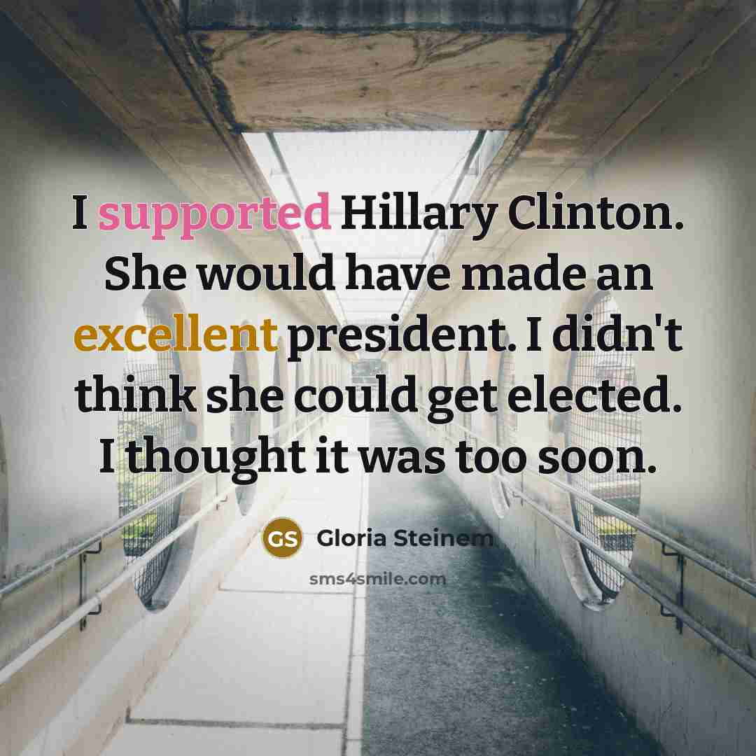 “I supported Hillary Clinton. She would have made an excellent president. I didn't think she could get elected. I thought it was too soon.” quote by Gloria Steinem