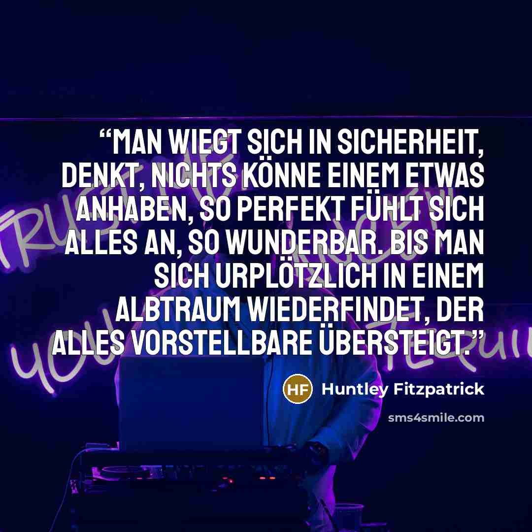 “Man wiegt sich in Sicherheit, denkt, nichts könne einem etwas anhaben, so perfekt fühlt sich alles an, so wunderbar. Bis man sich urplötzlich in einem Albtraum wiederfindet, der alles Vorstellbare übersteigt.” quote by Huntley Fitzpatrick