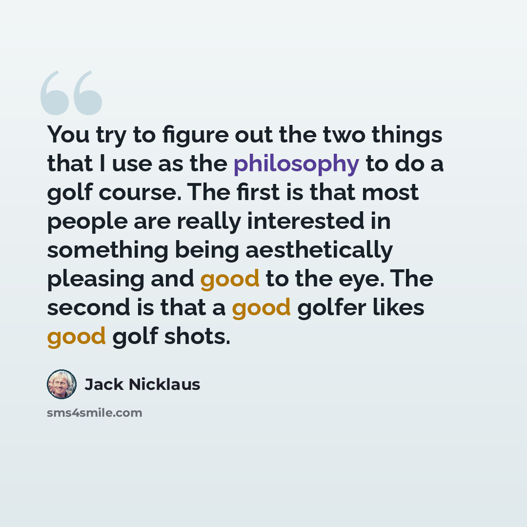 “You try to figure out the two things that I use as the philosophy to do a golf course. The first is that most people are really interested in something being aesthetically pleasing and good to the eye. The second is that a good golfer likes good golf shots.” quote by Jack Nicklaus