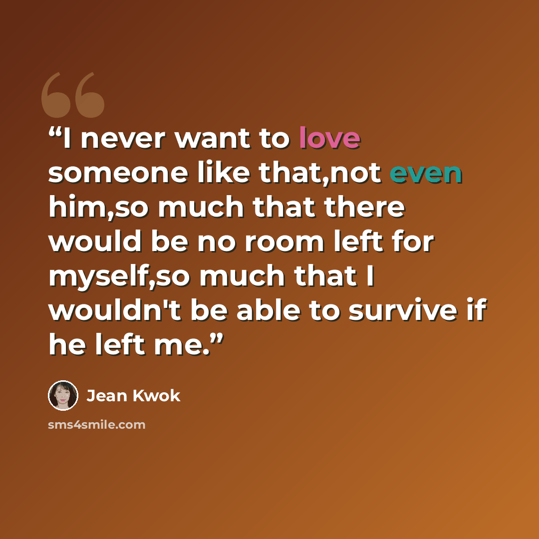“I never want to love someone like that,not even him,so much that there would be no room left for myself,so much that I wouldn't be able to survive if he left me.” quote by Jean Kwok