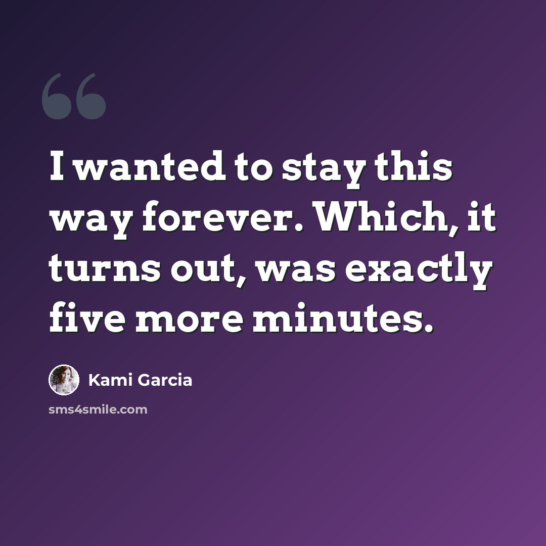 “I wanted to stay this way forever. Which, it turns out, was exactly five more minutes.” quote by Kami Garcia