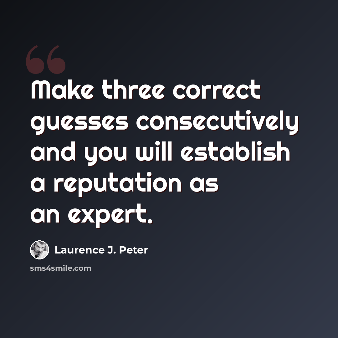 “Make three correct guesses consecutively and you will establish a reputation as an expert.” quote by Laurence J. Peter