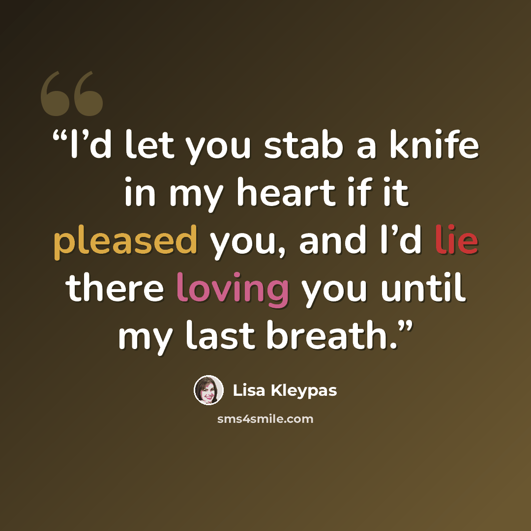 “I’d let you stab a knife in my heart if it pleased you, and I’d lie there loving you until my last breath.” quote by Lisa Kleypas