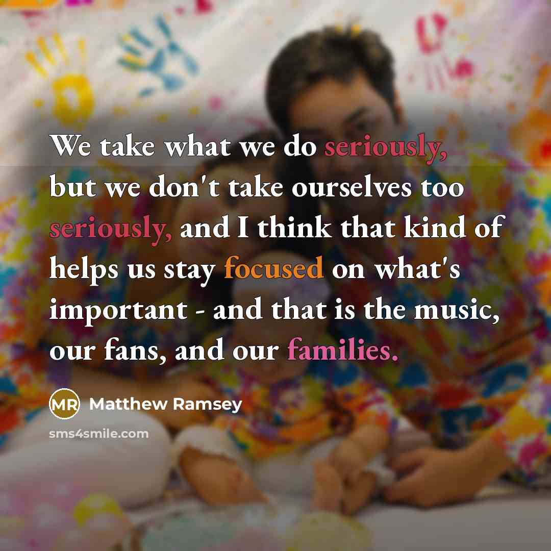 “We take what we do seriously, but we don't take ourselves too seriously, and I think that kind of helps us stay focused on what's important - and that is the music, our fans, and our families.” quote by Matthew Ramsey