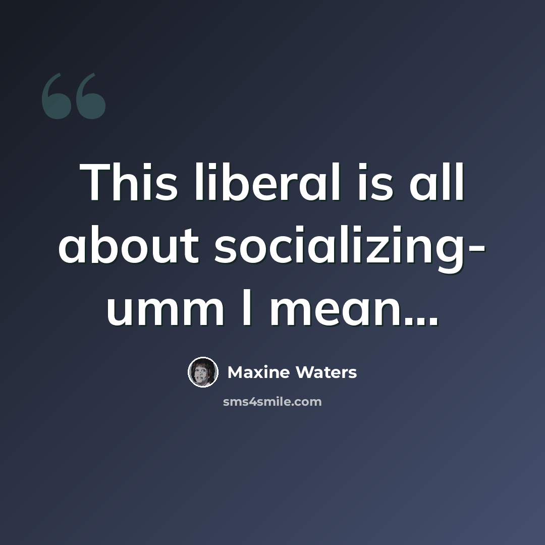 “This liberal is all about socializing- umm I mean...” quote by Maxine Waters