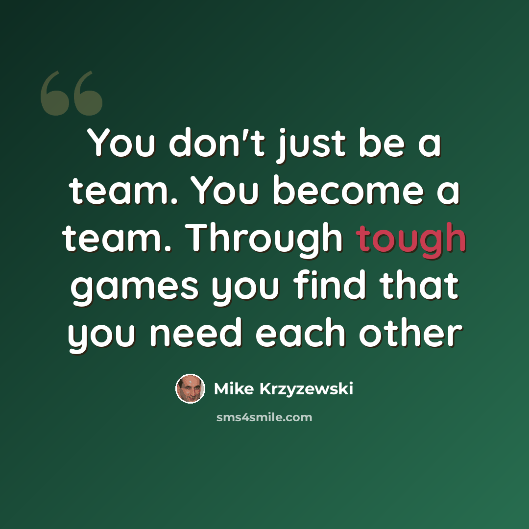 “You don't just be a team. You become a team. Through tough games you find that you need each other” quote by Mike Krzyzewski