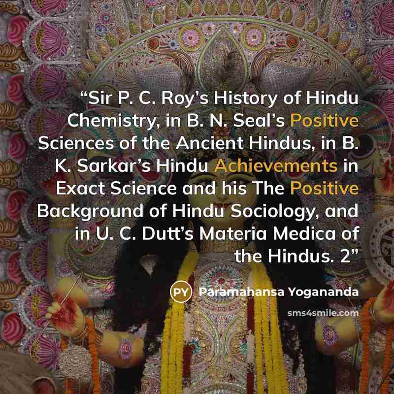 “Sir P. C. Roy’s History of Hindu Chemistry, in B. N. Seal’s Positive Sciences of the Ancient Hindus, in B. K. Sarkar’s Hindu Achievements in Exact Science and his The Positive Background of Hindu Sociology, and in U. C. Dutt’s Materia Medica of the Hindus. 2” quote by Paramahansa Yogananda