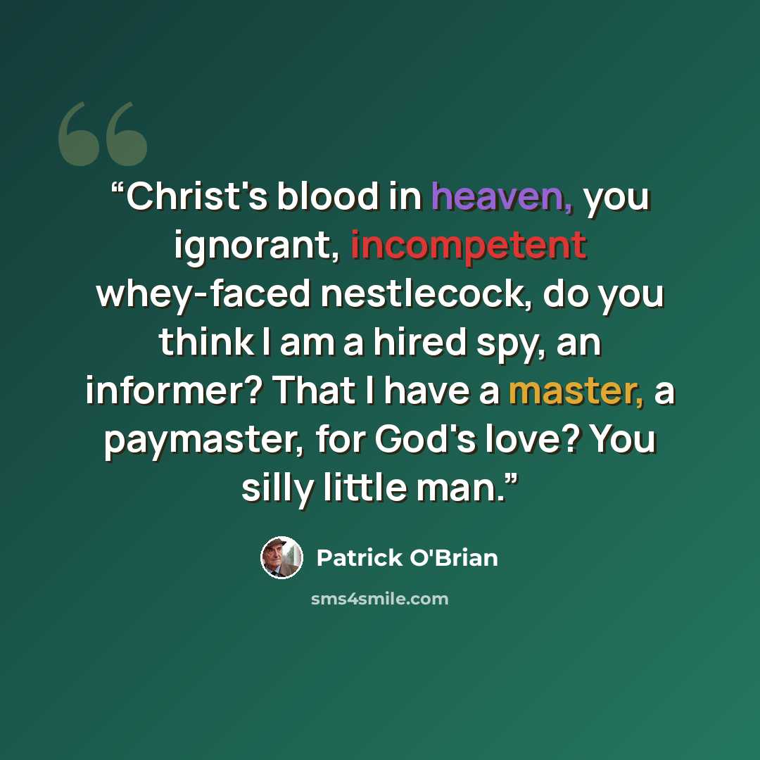 “Christ's blood in heaven, you ignorant, incompetent whey-faced nestlecock, do you think I am a hired spy, an informer? That I have a master, a paymaster, for God's love? You silly little man.” quote by Patrick O'Brian