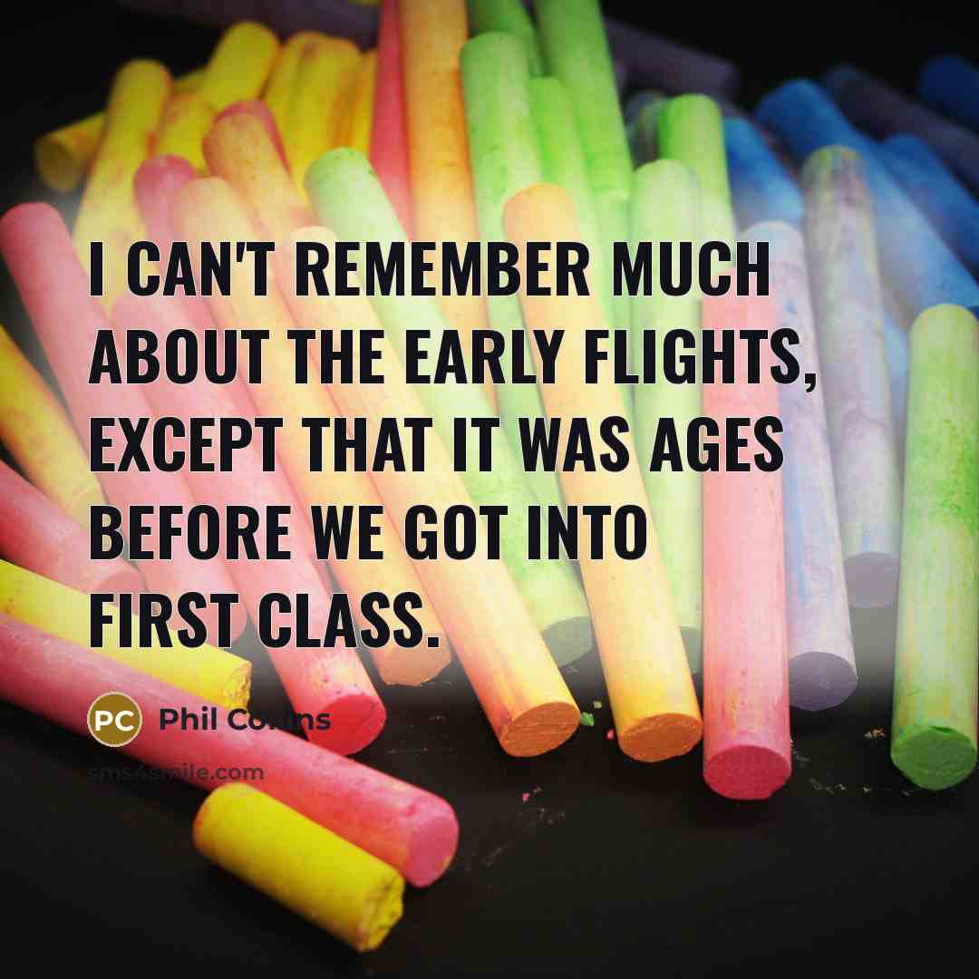 “I can't remember much about the early flights, except that it was ages before we got into First Class.” quote by Phil Collins
