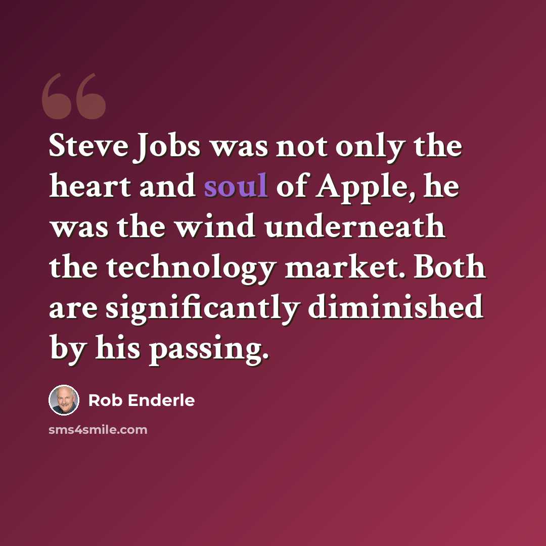“Steve Jobs was not only the heart and soul of Apple, he was the wind underneath the technology market. Both are significantly diminished by his passing.” quote by Rob Enderle