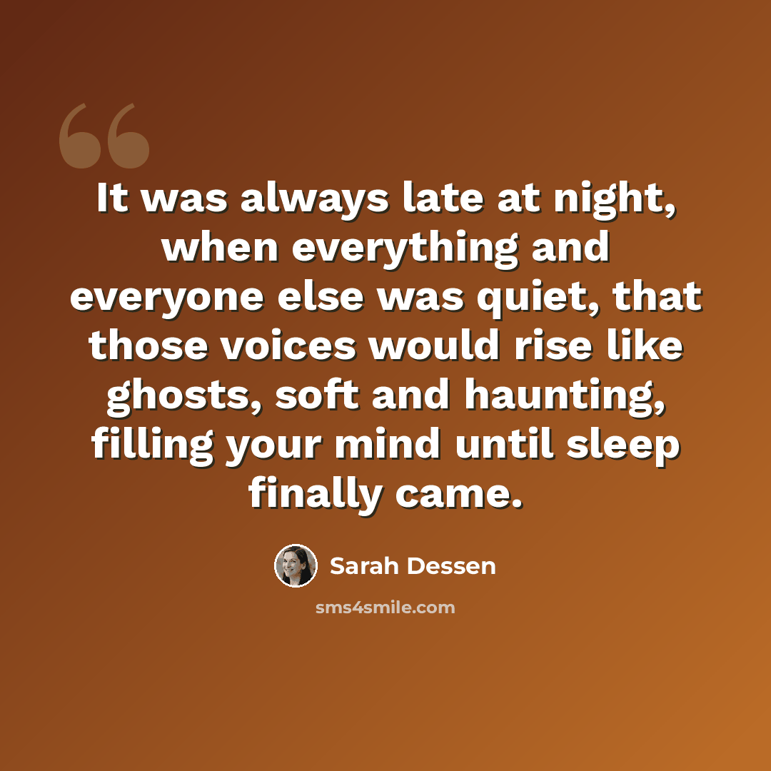 “It was always late at night, when everything and everyone else was quiet, that those voices would rise like ghosts, soft and haunting, filling your mind until sleep finally came.” quote by Sarah Dessen
