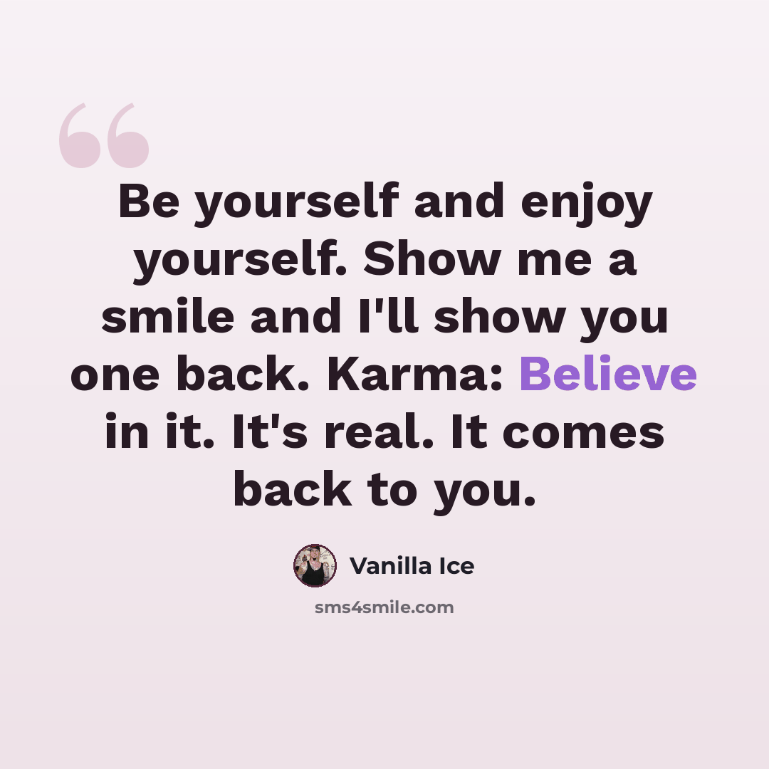 “Be yourself and enjoy yourself. Show me a smile and I'll show you one back. Karma: Believe in it. It's real. It comes back to you.” quote by Vanilla Ice