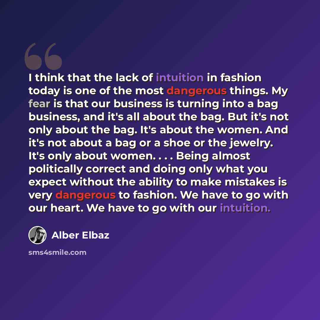 “I think that the lack of intuition in fashion today is one of the most dangerous things. My fear is that our business is turning into a bag business, and it's all about the bag. But it's not only about the bag. It's about the women. And it's not about a bag or a shoe or the jewelry. It's only…” quote by Alber Elbaz