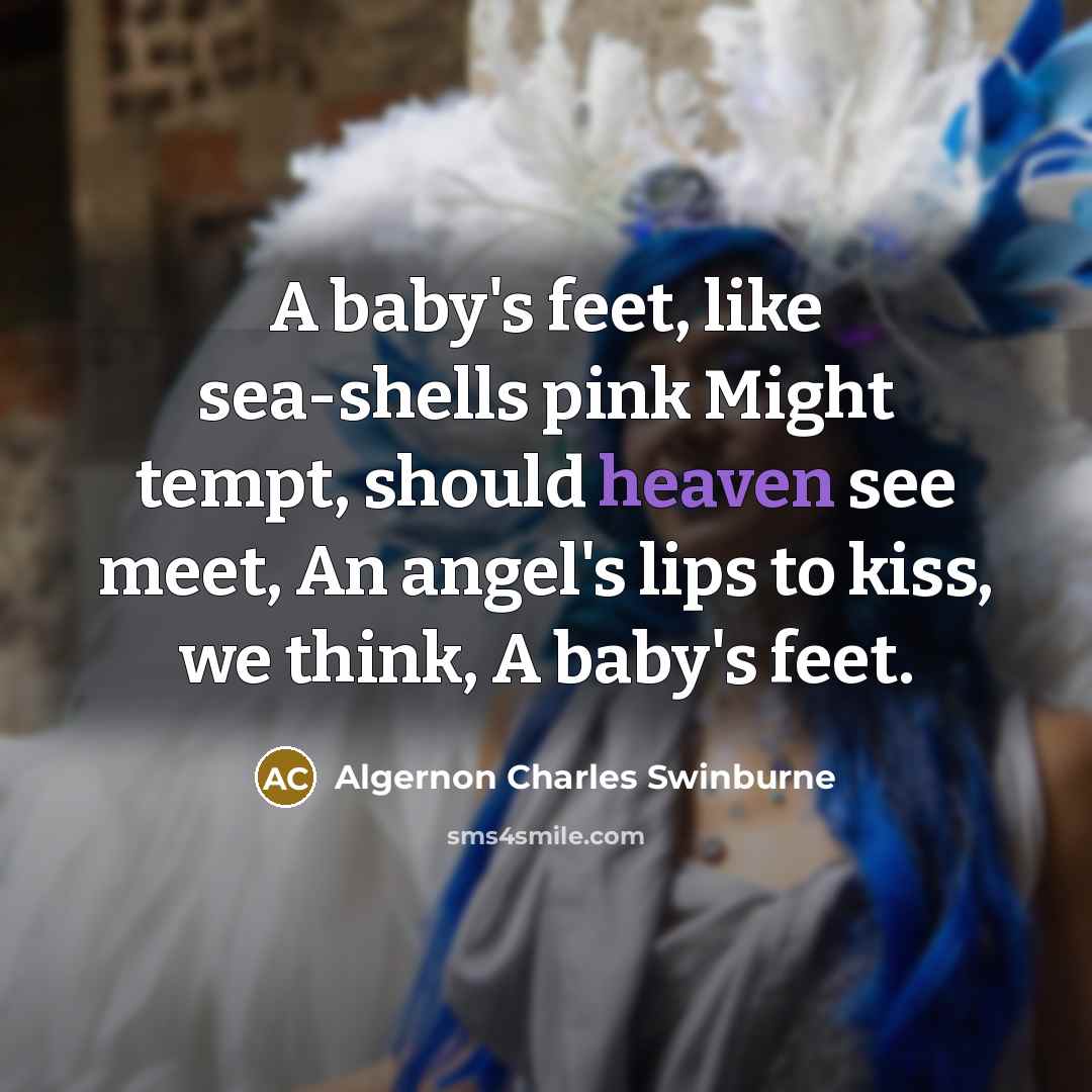 “A baby's feet, like sea-shells pink Might tempt, should heaven see meet, An angel's lips to kiss, we think, A baby's feet.” quote by Algernon Charles Swinburne