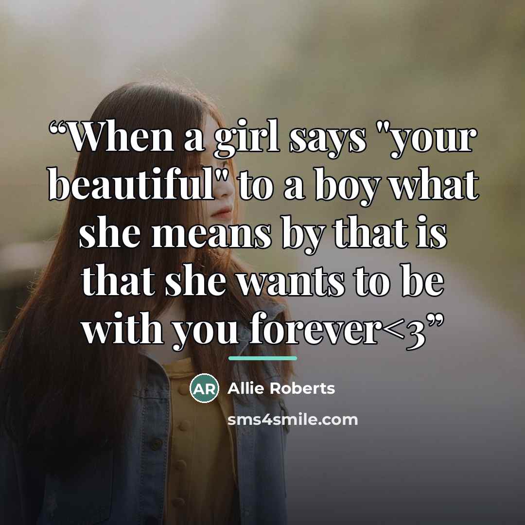 ““When a girl says "your beautiful" to a boy what she means by that is that she wants to be with you forever” quote by Allie Roberts