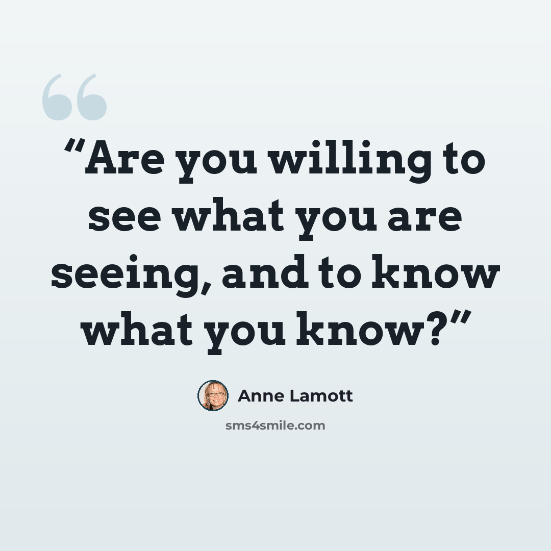 “Are you willing to see what you are seeing, and to know what you know?” quote by Anne Lamott