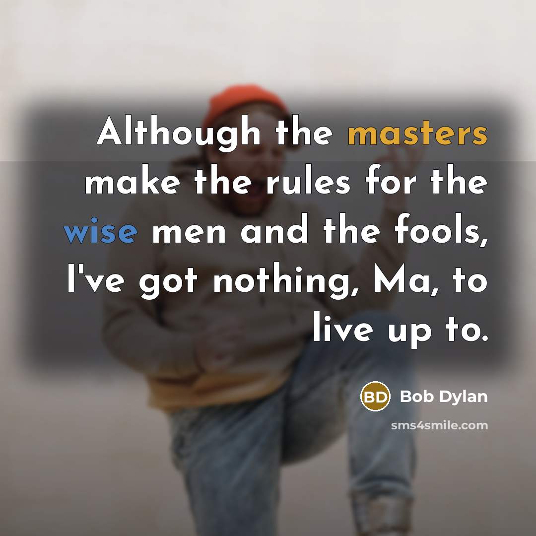 “Although the masters make the rules for the wise men and the fools, I've got nothing, Ma, to live up to.” quote by Bob Dylan