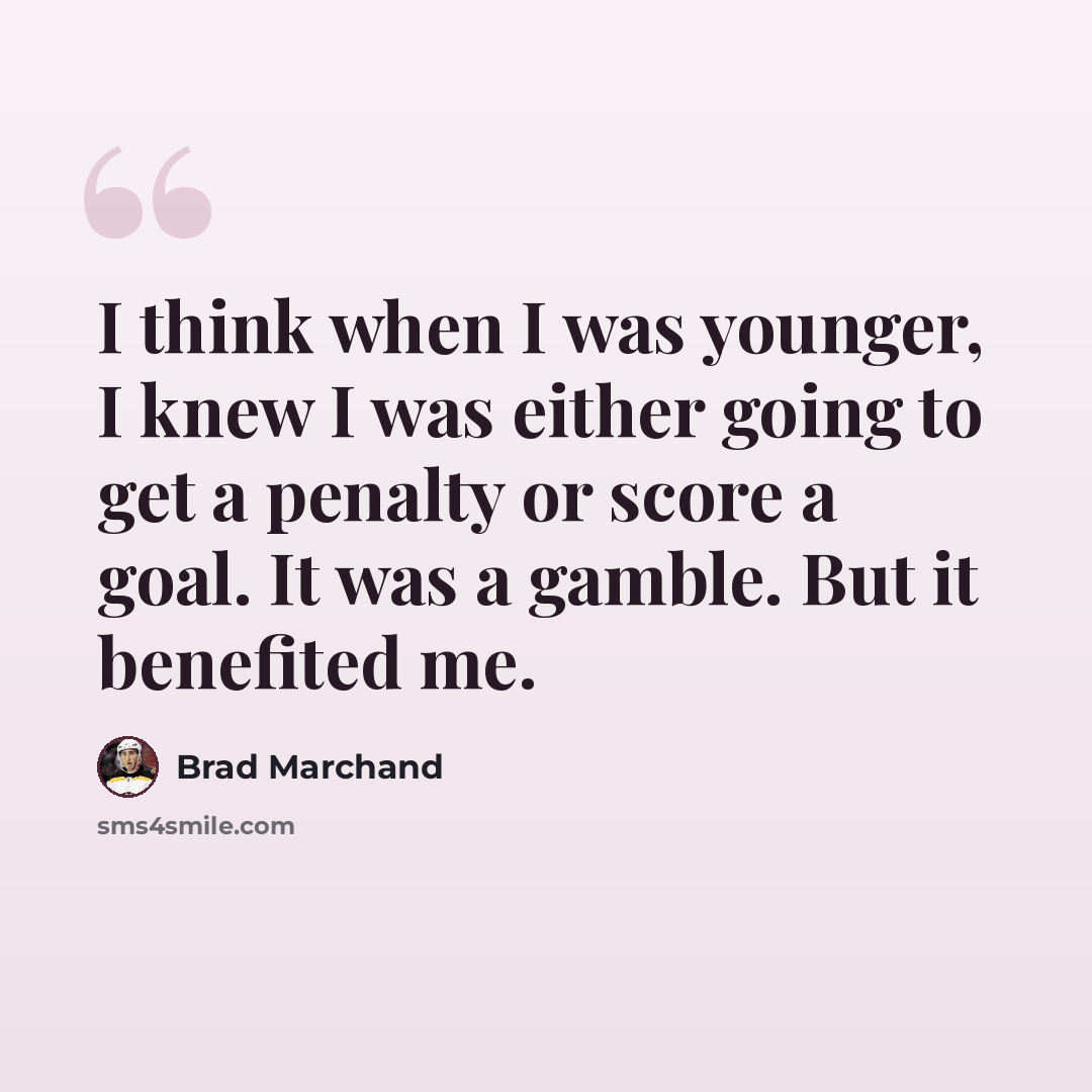 “I think when I was younger, I knew I was either going to get a penalty or score a goal. It was a gamble. But it benefited me.” quote by Brad Marchand
