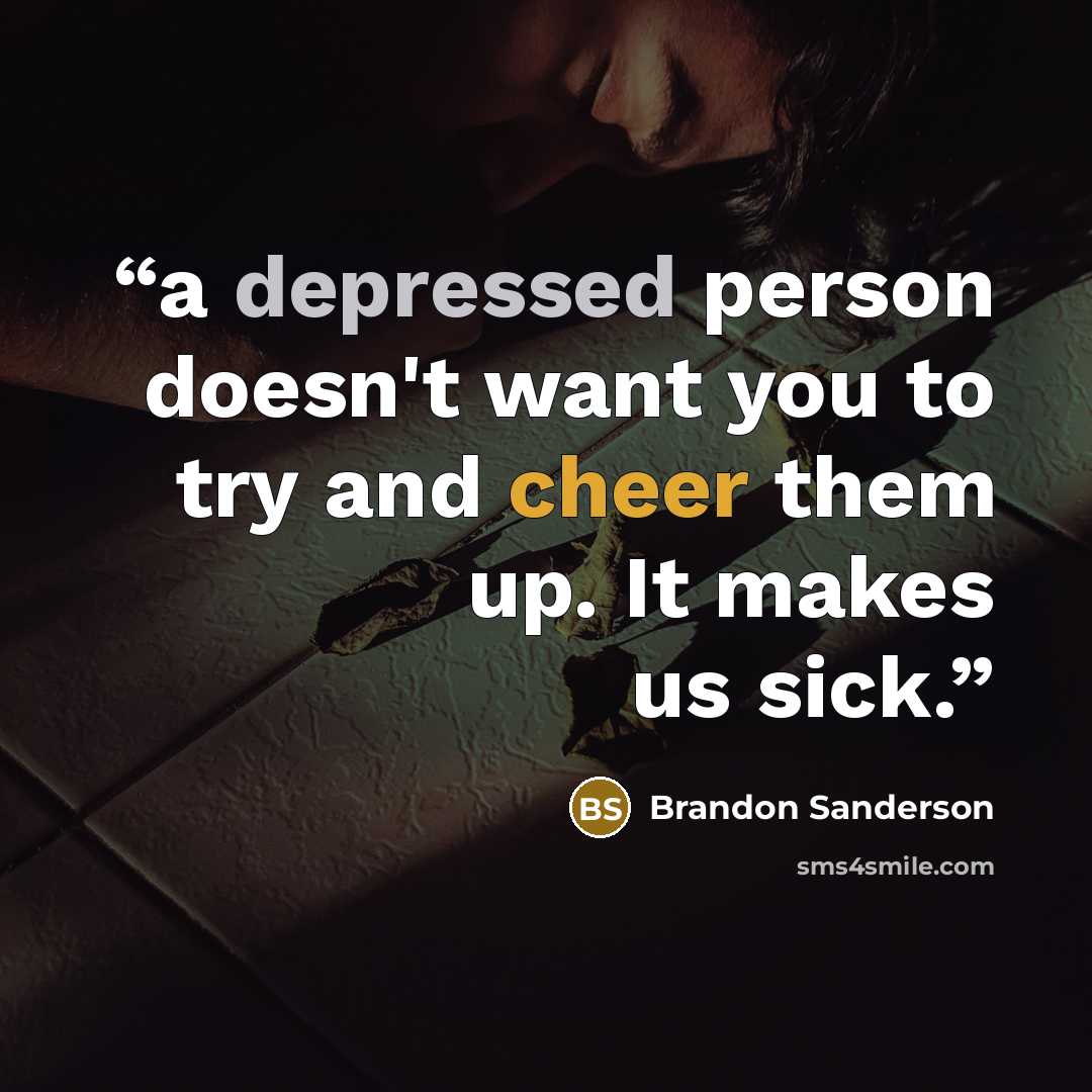 “a depressed person doesn't want you to try and cheer them up. It makes us sick.” quote by Brandon Sanderson