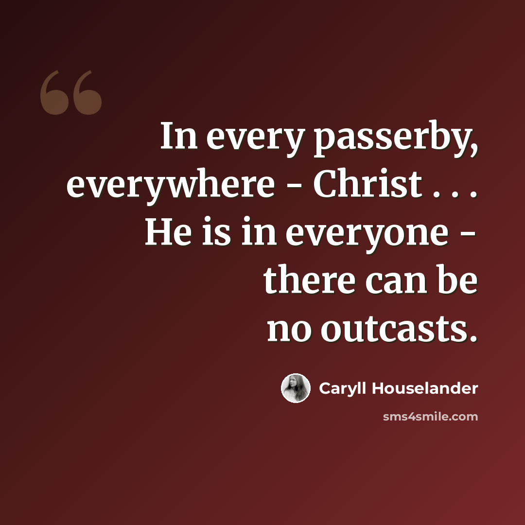 “In every passerby, everywhere - Christ . . . He is in everyone - there can be no outcasts.” quote by Caryll Houselander