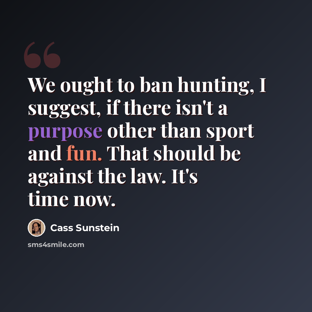 “We ought to ban hunting, I suggest, if there isn't a purpose other than sport and fun. That should be against the law. It's time now.” quote by Cass Sunstein