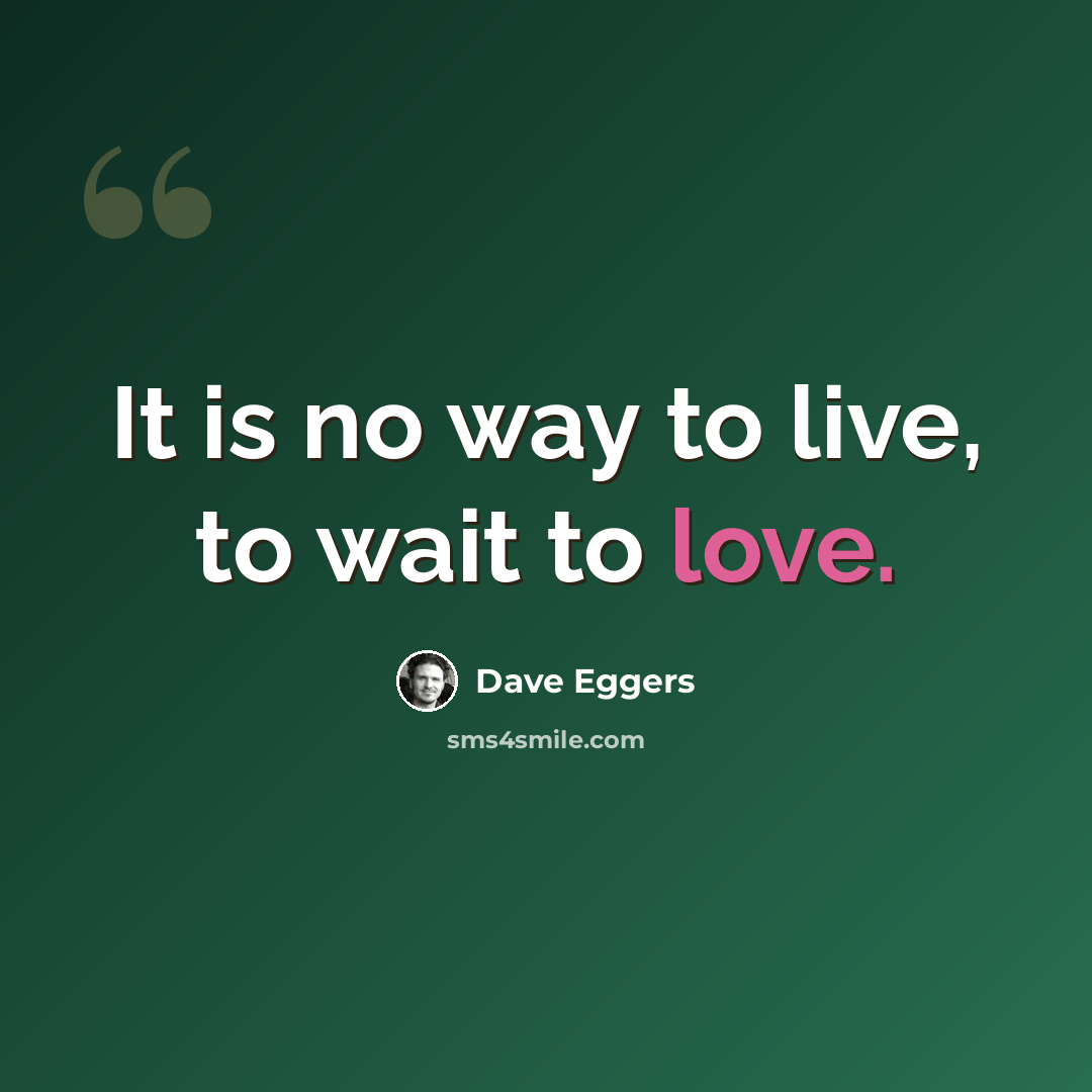 “It is no way to live, to wait to love.” quote by Dave Eggers
