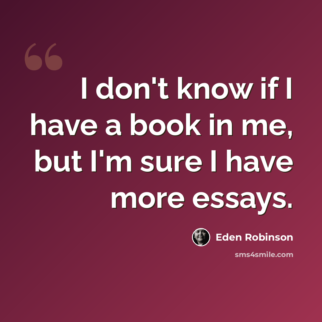 “I don't know if I have a book in me, but I'm sure I have more essays.” quote by Eden Robinson