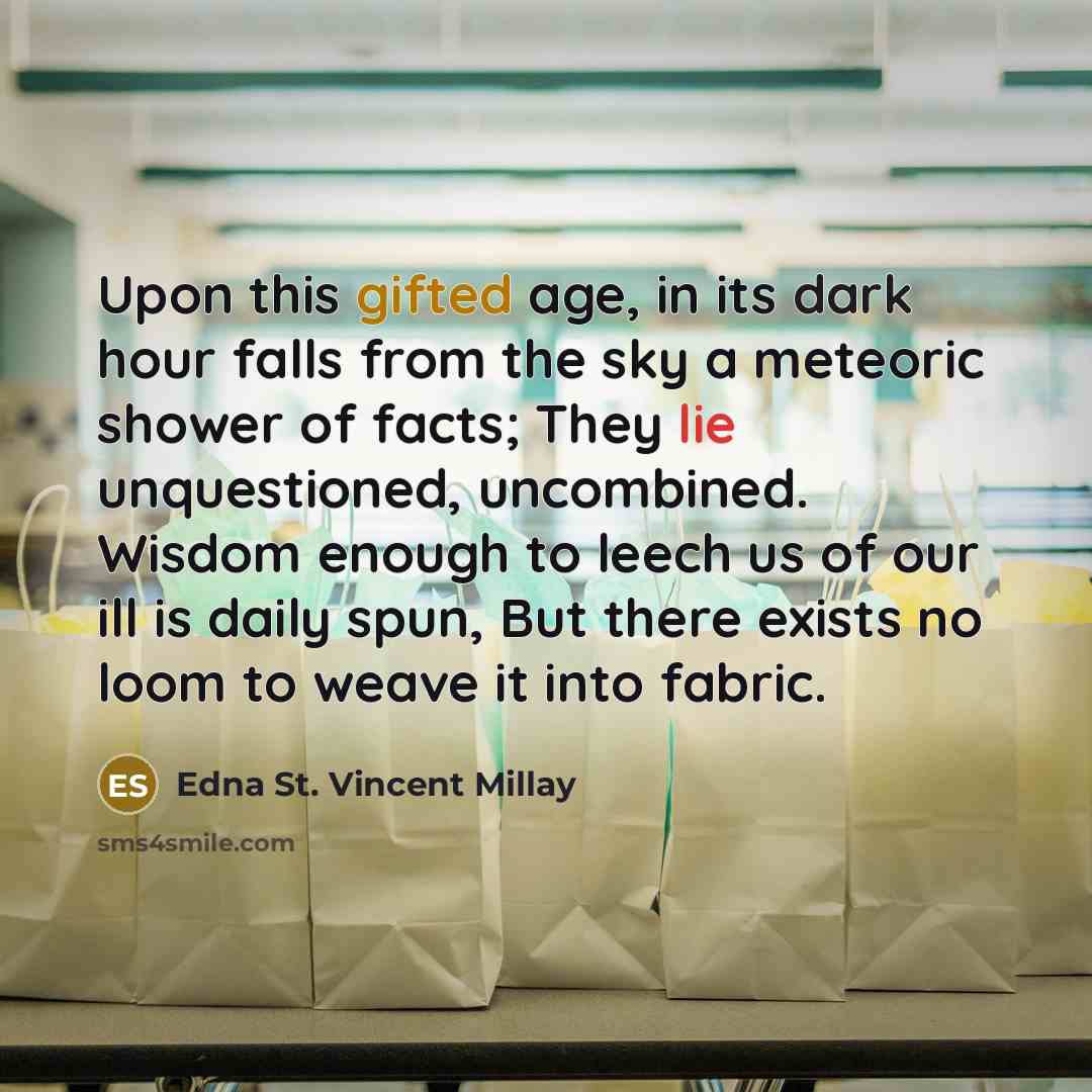 “Upon this gifted age, in its dark hour falls from the sky a meteoric shower of facts; They lie unquestioned, uncombined. Wisdom enough to leech us of our ill is daily spun, But there exists no loom to weave it into fabric.” quote by Edna St. Vincent Millay