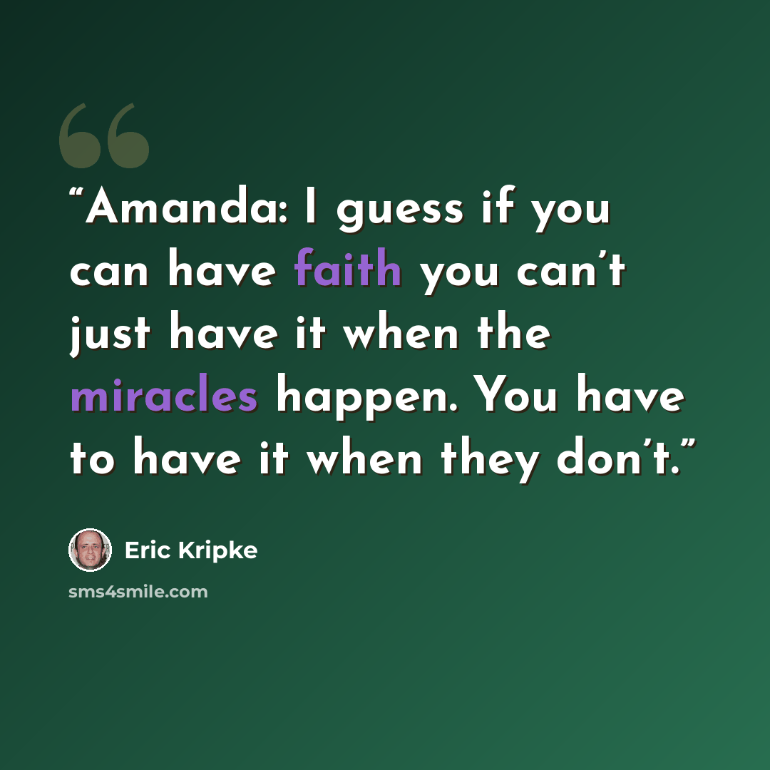 “Amanda: I guess if you can have faith you can’t just have it when the miracles happen. You have to have it when they don’t.” quote by Eric Kripke