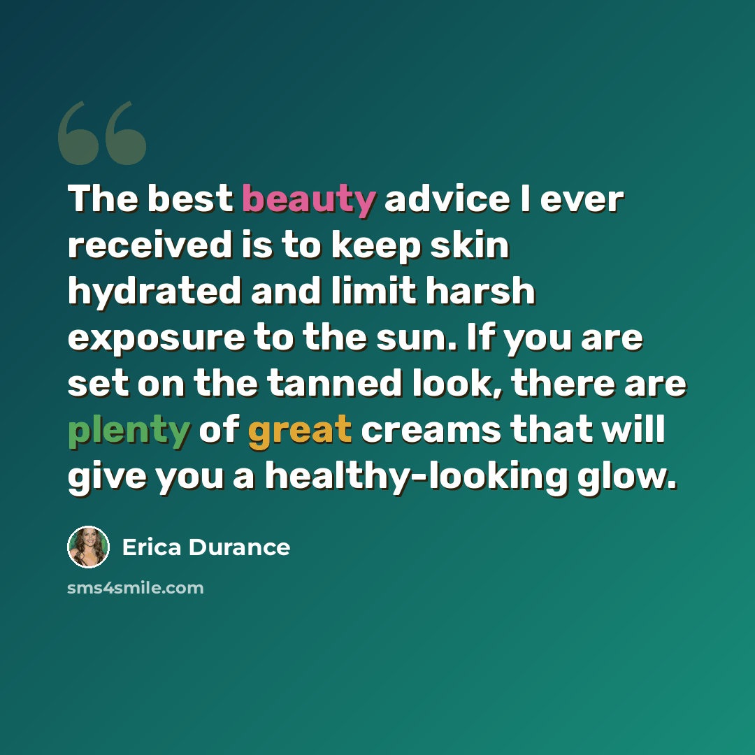 “The best beauty advice I ever received is to keep skin hydrated and limit harsh exposure to the sun. If you are set on the tanned look, there are plenty of great creams that will give you a healthy-looking glow.” quote by Erica Durance