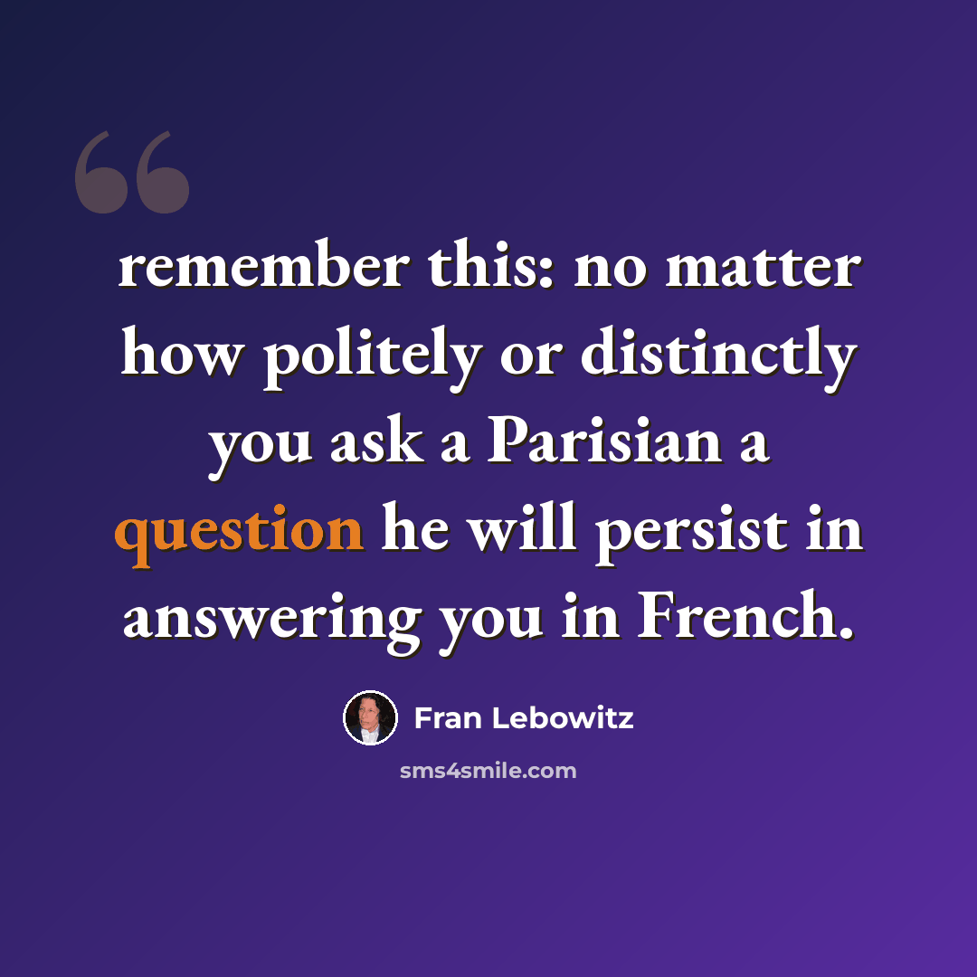 “remember this: no matter how politely or distinctly you ask a Parisian a question he will persist in answering you in French.” quote by Fran Lebowitz