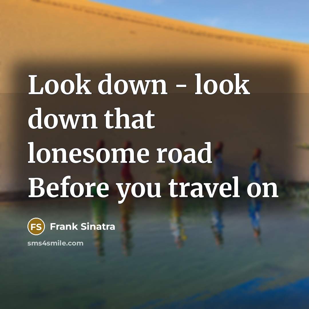 “Look down - look down that lonesome road Before you travel on” quote by Frank Sinatra