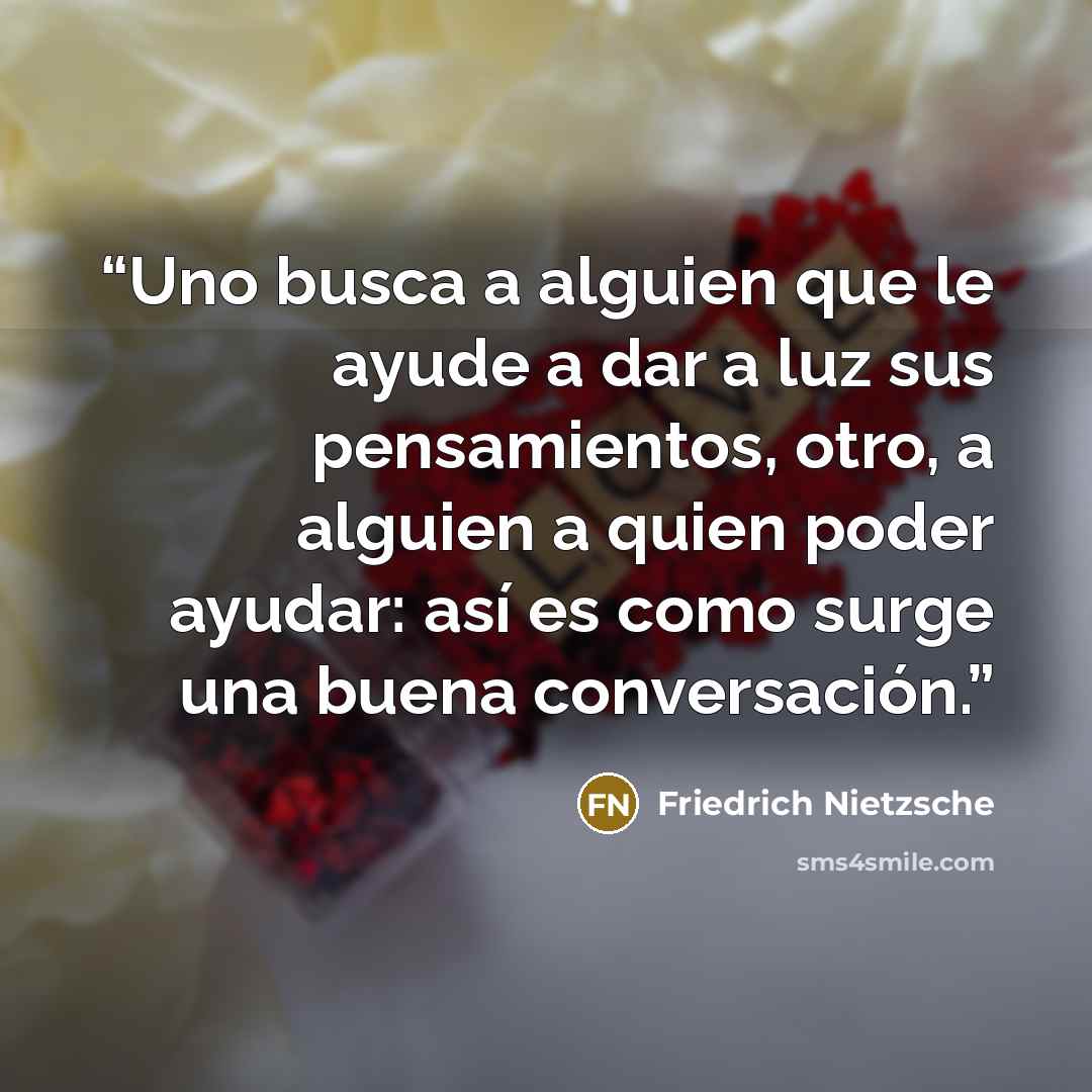 “Uno busca a alguien que le ayude a dar a luz sus pensamientos, otro, a alguien a quien poder ayudar: así es como surge una buena conversación.” quote by Friedrich Nietzsche