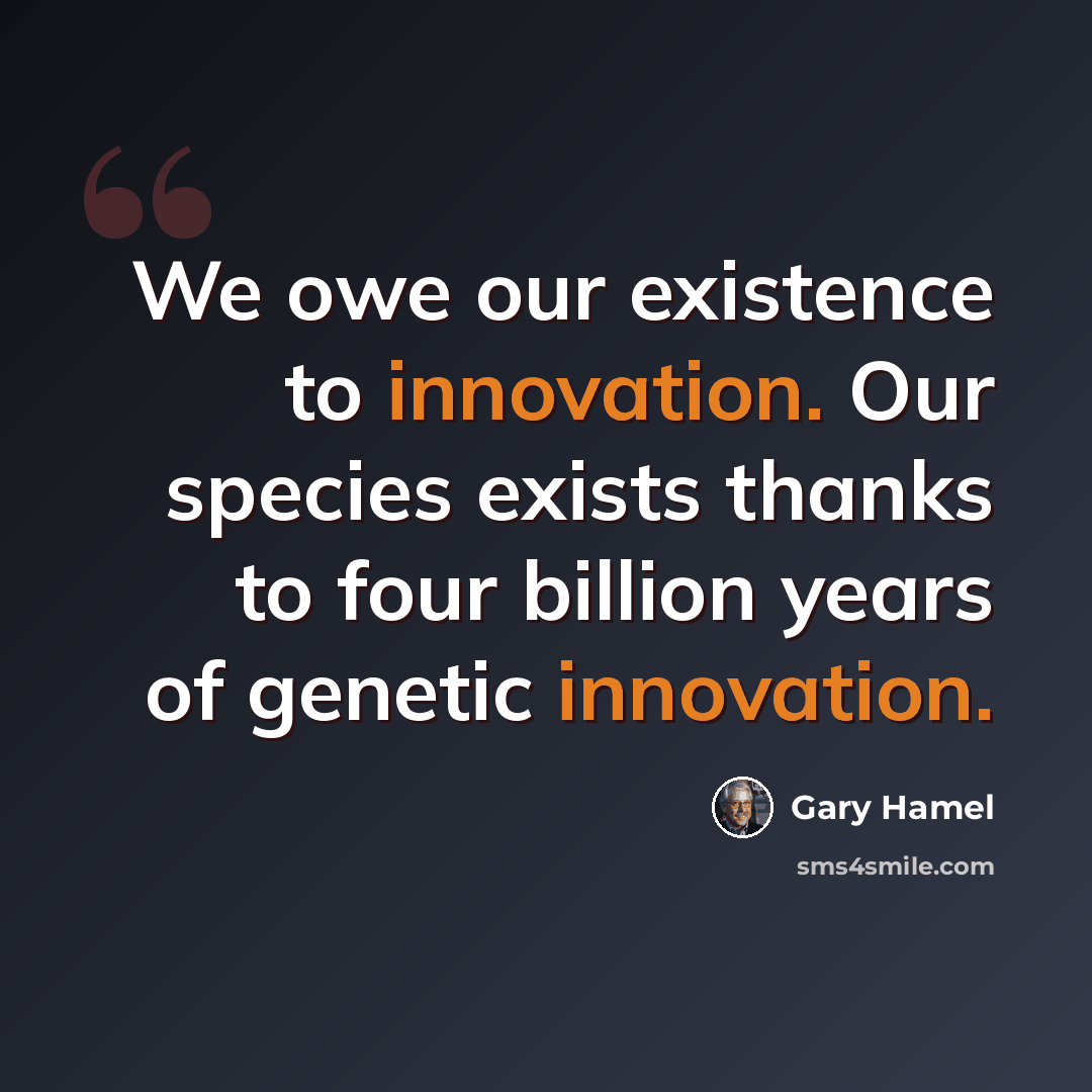 “We owe our existence to innovation. Our species exists thanks to four billion years of genetic innovation.” quote by Gary Hamel