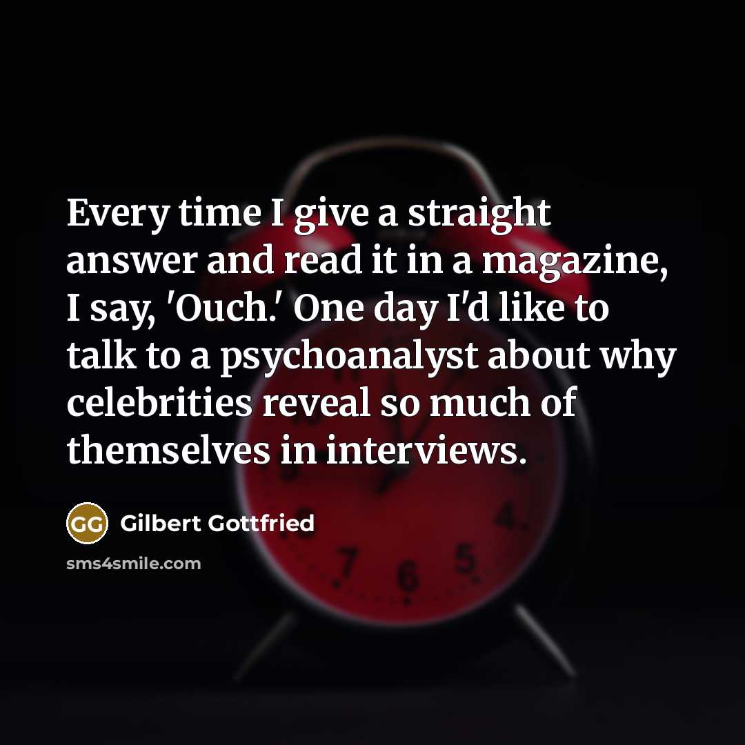 “Every time I give a straight answer and read it in a magazine, I say, 'Ouch.' One day I'd like to talk to a psychoanalyst about why celebrities reveal so much of themselves in interviews.” quote by Gilbert Gottfried