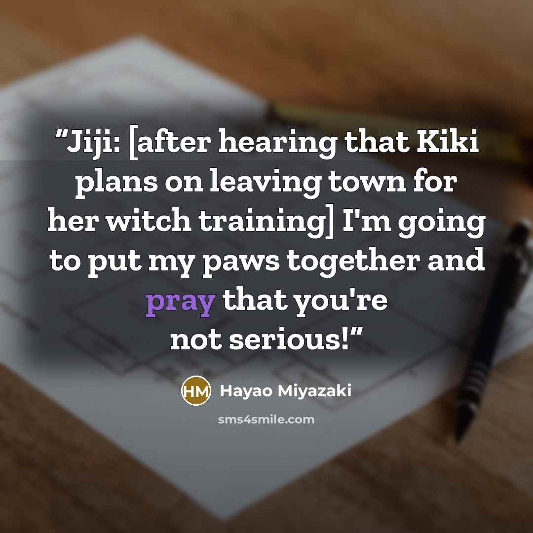 “Jiji: [after hearing that Kiki plans on leaving town for her witch training] I'm going to put my paws together and pray that you're not serious!” quote by Hayao Miyazaki