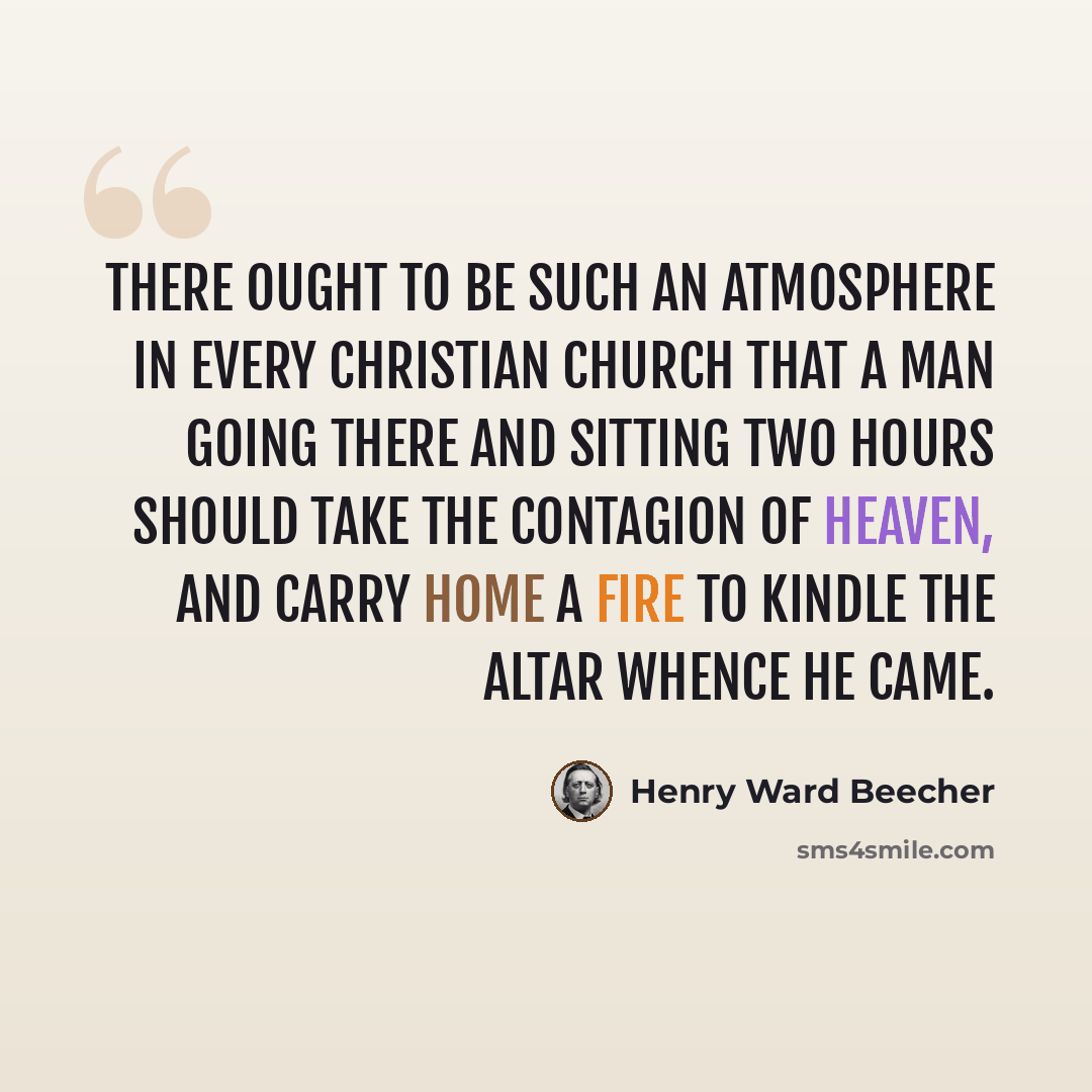 “There ought to be such an atmosphere in every Christian church that a man going there and sitting two hours should take the contagion of heaven, and carry home a fire to kindle the altar whence he came.” quote by Henry Ward Beecher