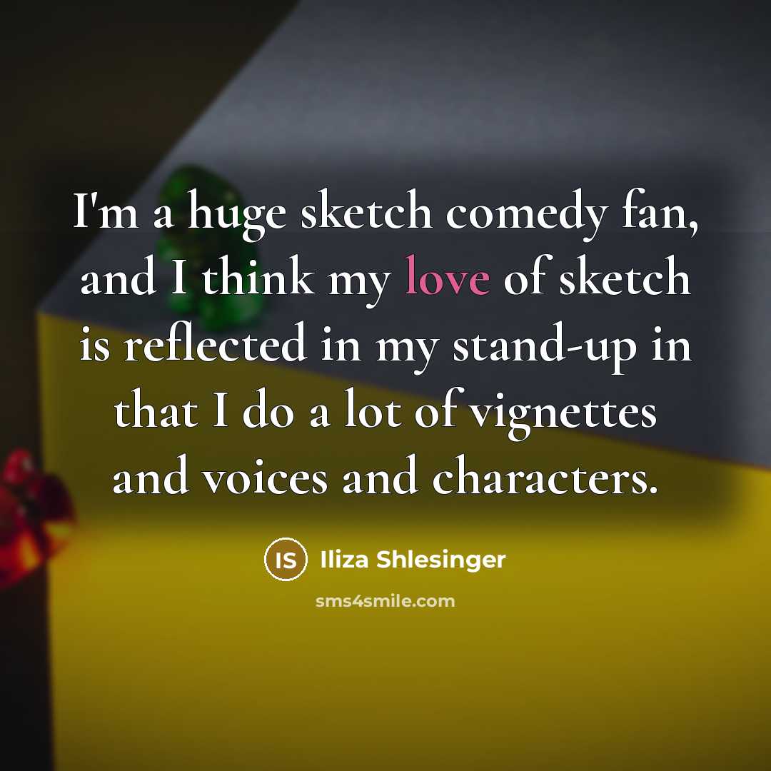 “I'm a huge sketch comedy fan, and I think my love of sketch is reflected in my stand-up in that I do a lot of vignettes and voices and characters.” quote by Iliza Shlesinger