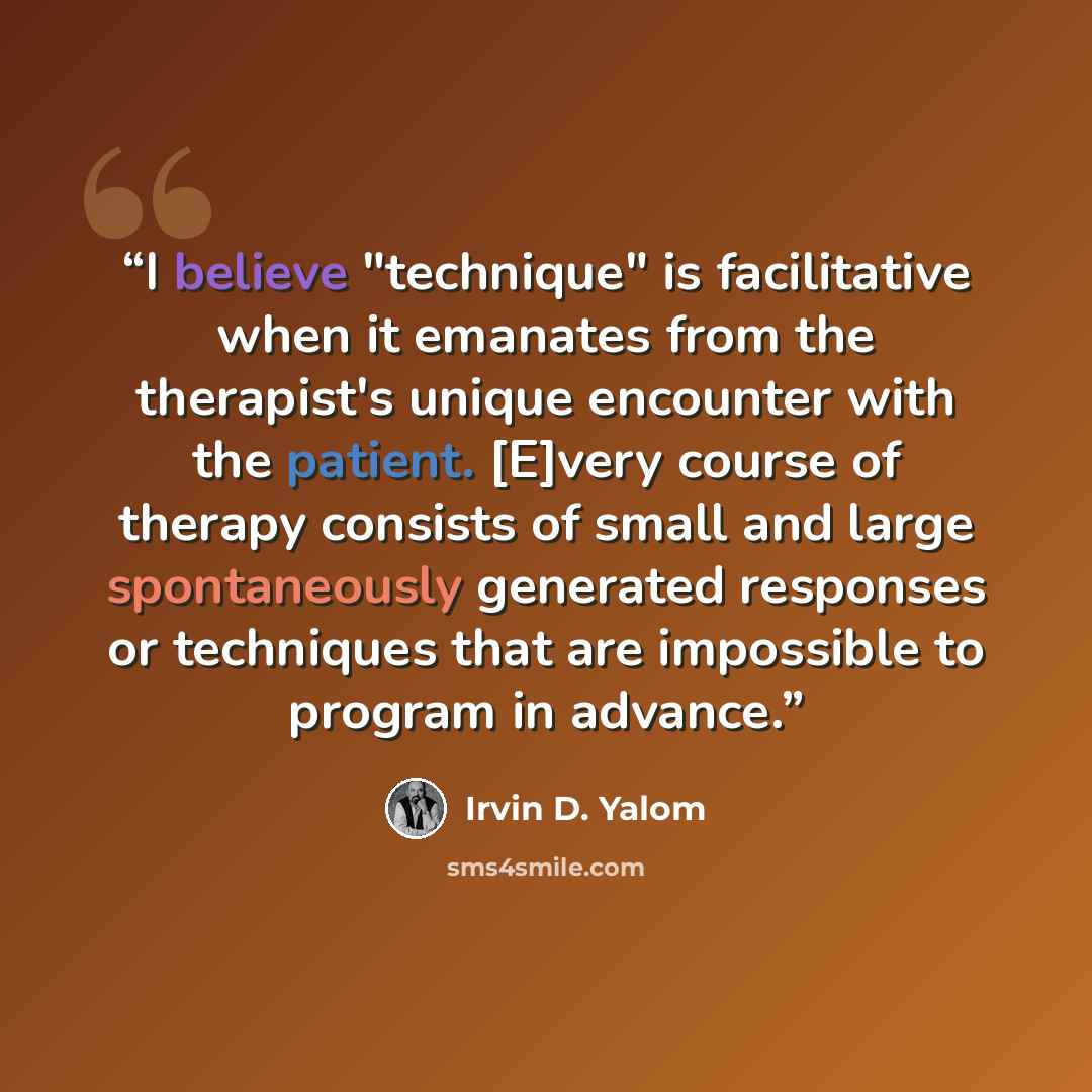 “I believe "technique" is facilitative when it emanates from the therapist's unique encounter with the patient. [E]very course of therapy consists of small and large spontaneously generated responses or techniques that are impossible to program in advance.” quote by Irvin D. Yalom