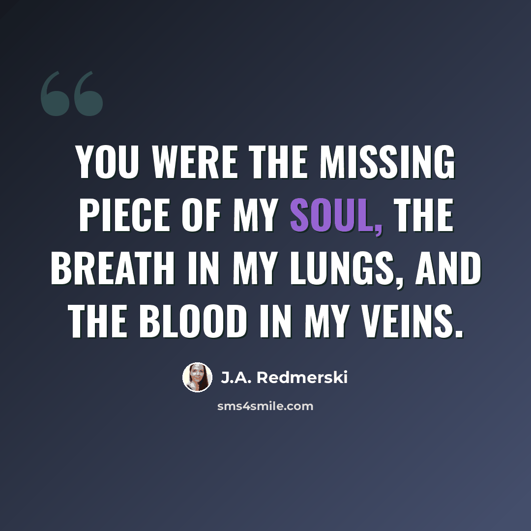 “You were the missing piece of my soul, the breath in my lungs, and the blood in my veins.” quote by J.A. Redmerski